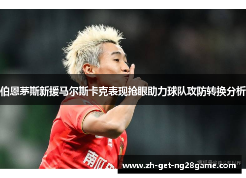 伯恩茅斯新援马尔斯卡克表现抢眼助力球队攻防转换分析 伯恩茅斯新援马尔斯卡克表现抢眼助力球队攻防转换分析