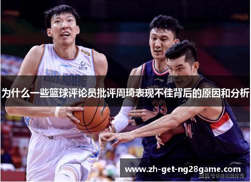 为什么一些篮球评论员批评周琦表现不佳背后的原因和分析 为什么一些篮球评论员批评周琦表现不佳背后的原因和分析