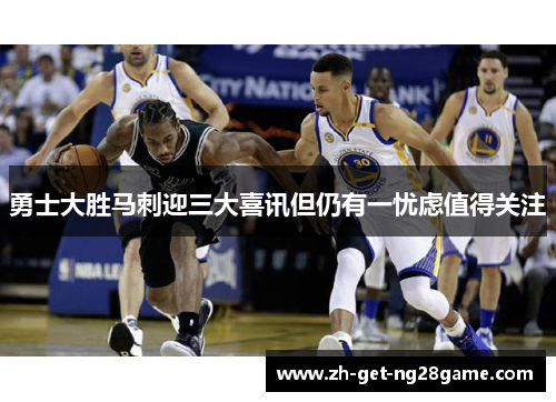 勇士大胜马刺迎三大喜讯但仍有一忧虑值得关注 勇士大胜马刺迎三大喜讯但仍有一忧虑值得关注
