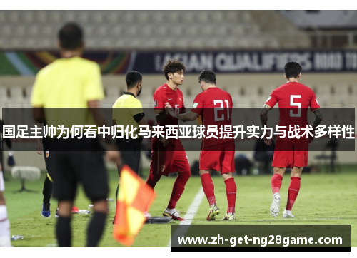 国足主帅为何看中归化马来西亚球员提升实力与战术多样性 国足主帅为何看中归化马来西亚球员提升实力与战术多样性