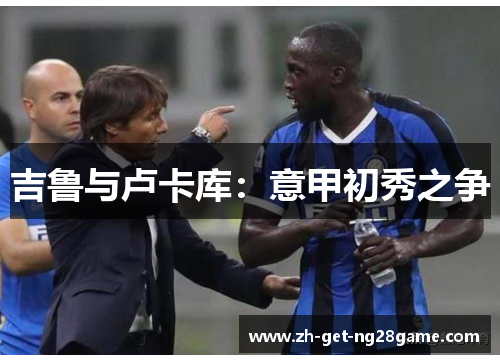 吉鲁与卢卡库:意甲初秀之争 吉鲁与卢卡库:意甲初秀之争