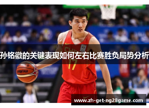 孙铭徽的关键表现如何左右比赛胜负局势分析 孙铭徽的关键表现如何左右比赛胜负局势分析