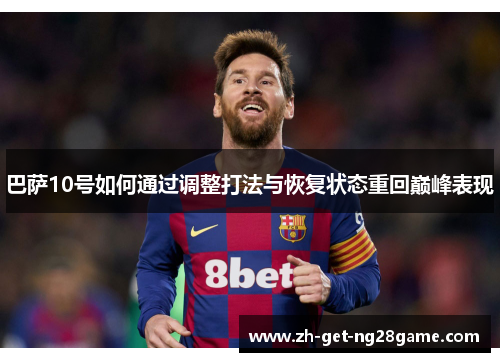 巴萨10号如何通过调整打法与恢复状态重回巅峰表现 巴萨10号如何通过调整打法与恢复状态重回巅峰表现