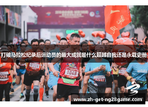打破马拉松纪录后运动员的最大成就是什么超越自我还是永载史册 打破马拉松纪录后运动员的最大成就是什么超越自我还是永载史册