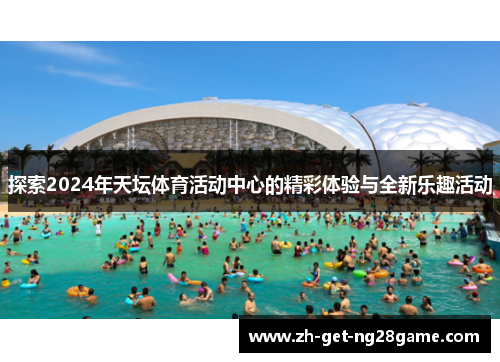 探索2024年天坛体育活动中心的精彩体验与全新乐趣活动 探索2024年天坛体育活动中心的精彩体验与全新乐趣活动