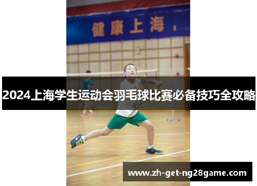 2024上海学生运动会羽毛球比赛必备技巧全攻略 2024上海学生运动会羽毛球比赛必备技巧全攻略