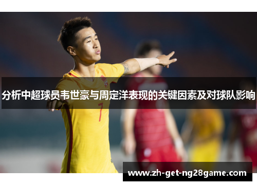 分析中超球员韦世豪与周定洋表现的关键因素及对球队影响 分析中超球员韦世豪与周定洋表现的关键因素及对球队影响