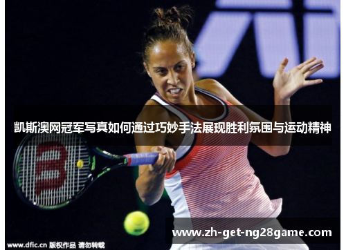 凯斯澳网冠军写真如何通过巧妙手法展现胜利氛围与运动精神 凯斯澳网冠军写真如何通过巧妙手法展现胜利氛围与运动精神