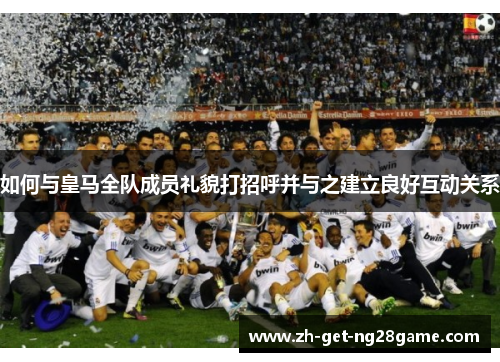 如何与皇马全队成员礼貌打招呼并与之建立良好互动关系 如何与皇马全队成员礼貌打招呼并与之建立良好互动关系