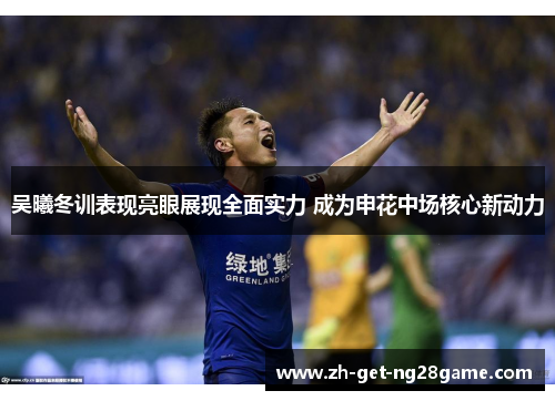 吴曦冬训表现亮眼展现全面实力 成为申花中场核心新动力 吴曦冬训表现亮眼展现全面实力 成为申花中场核心新动力