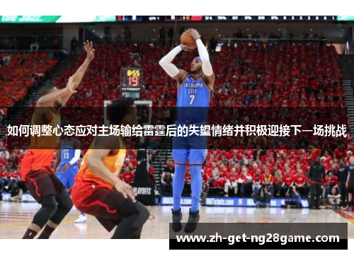 如何调整心态应对主场输给雷霆后的失望情绪并积极迎接下一场挑战 如何调整心态应对主场输给雷霆后的失望情绪并积极迎接下一场挑战
