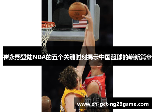 崔永熙登陆NBA的五个关键时刻揭示中国篮球的崭新篇章 崔永熙登陆NBA的五个关键时刻揭示中国篮球的崭新篇章