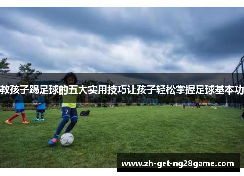 教孩子踢足球的五大实用技巧让孩子轻松掌握足球基本功 教孩子踢足球的五大实用技巧让孩子轻松掌握足球基本功
