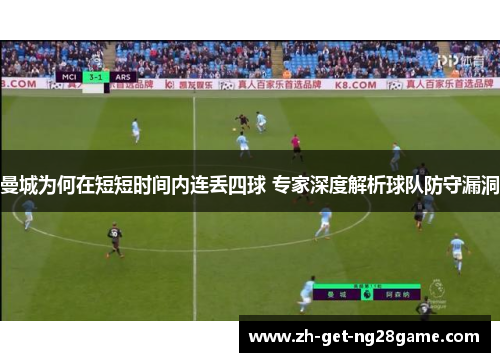 曼城为何在短短时间内连丢四球 专家深度解析球队防守漏洞 曼城为何在短短时间内连丢四球 专家深度解析球队防守漏洞