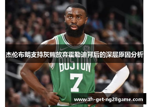 杰伦布朗支持灰熊放弃霍勒迪背后的深层原因分析 杰伦布朗支持灰熊放弃霍勒迪背后的深层原因分析