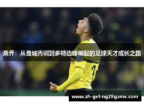 桑乔:从曼城青训到多特边锋崛起的足球天才成长之路 桑乔:从曼城青训到多特边锋崛起的足球天才成长之路