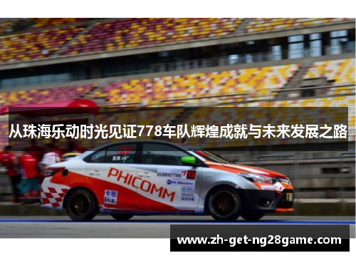 从珠海乐动时光见证778车队辉煌成就与未来发展之路 从珠海乐动时光见证778车队辉煌成就与未来发展之路