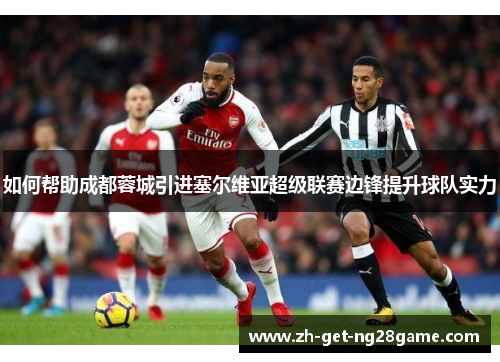 如何帮助成都蓉城引进塞尔维亚超级联赛边锋提升球队实力 如何帮助成都蓉城引进塞尔维亚超级联赛边锋提升球队实力