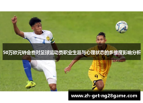 50万欧元转会费对足球运动员职业生涯与心理状态的多维度影响分析 50万欧元转会费对足球运动员职业生涯与心理状态的多维度影响分析