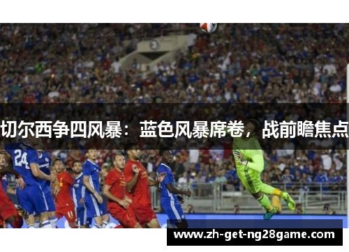 切尔西争四风暴:蓝色风暴席卷,战前瞻焦点 切尔西争四风暴:蓝色风暴席卷,战前瞻焦点