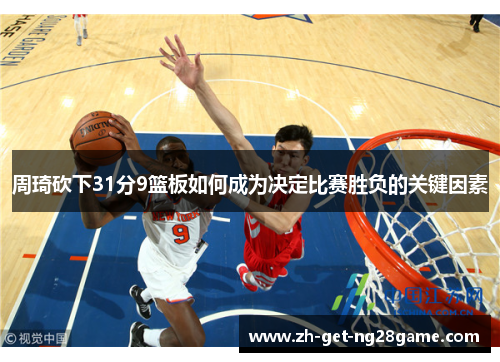 周琦砍下31分9篮板如何成为决定比赛胜负的关键因素 周琦砍下31分9篮板如何成为决定比赛胜负的关键因素