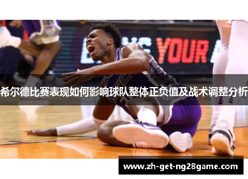 希尔德比赛表现如何影响球队整体正负值及战术调整分析 希尔德比赛表现如何影响球队整体正负值及战术调整分析