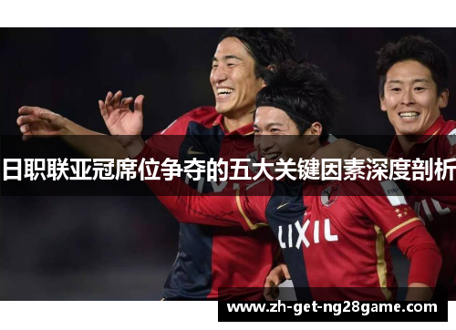日职联亚冠席位争夺的五大关键因素深度剖析 日职联亚冠席位争夺的五大关键因素深度剖析