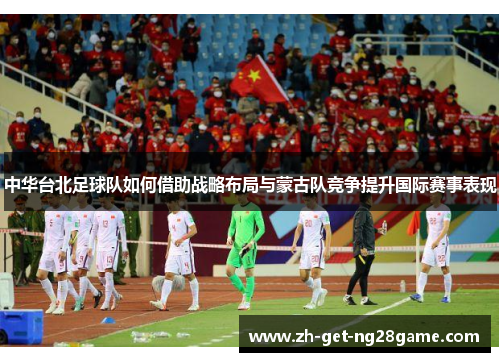 中华台北足球队如何借助战略布局与蒙古队竞争提升国际赛事表现 中华台北足球队如何借助战略布局与蒙古队竞争提升国际赛事表现