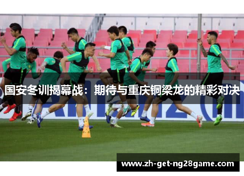 国安冬训揭幕战:期待与重庆铜梁龙的精彩对决 国安冬训揭幕战:期待与重庆铜梁龙的精彩对决