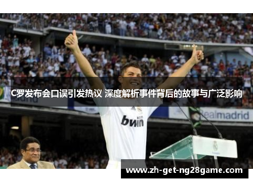 C罗发布会口误引发热议 深度解析事件背后的故事与广泛影响 C罗发布会口误引发热议 深度解析事件背后的故事与广泛影响