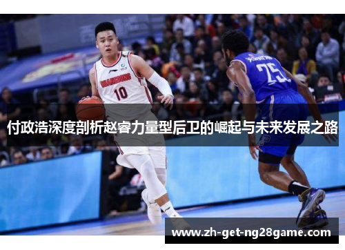 付政浩深度剖析赵睿力量型后卫的崛起与未来发展之路 付政浩深度剖析赵睿力量型后卫的崛起与未来发展之路