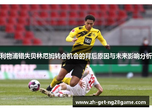 利物浦错失贝林厄姆转会机会的背后原因与未来影响分析