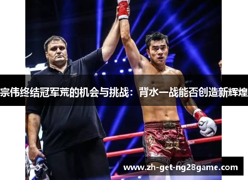 宗伟终结冠军荒的机会与挑战:背水一战能否创造新辉煌 宗伟终结冠军荒的机会与挑战:背水一战能否创造新辉煌