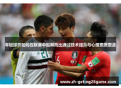 年轻球员如何在联赛中脱颖而出通过技术提升与心理素质塑造 年轻球员如何在联赛中脱颖而出通过技术提升与心理素质塑造
