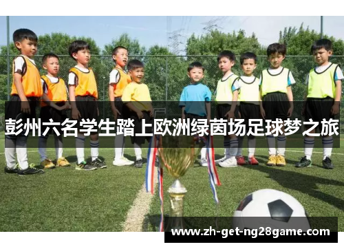 彭州六名学生踏上欧洲绿茵场足球梦之旅 彭州六名学生踏上欧洲绿茵场足球梦之旅