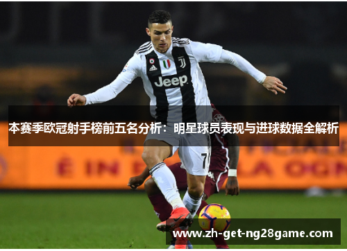 本赛季欧冠射手榜前五名分析：明星球员表现与进球数据全解析