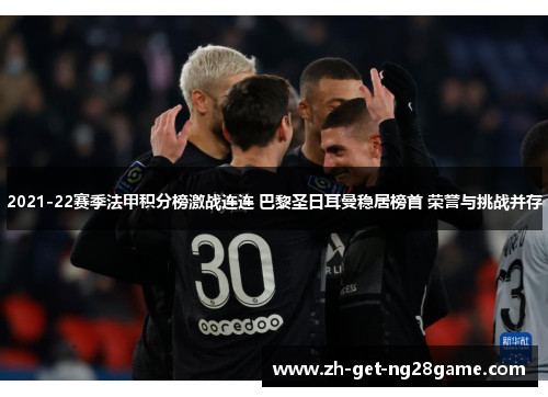 2021-22赛季法甲积分榜激战连连 巴黎圣日耳曼稳居榜首 荣誉与挑战并存 2021-22赛季法甲积分榜激战连连 巴黎圣日耳曼稳居榜首 荣誉与挑战并存