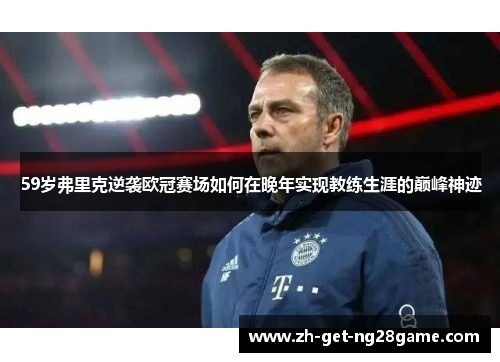 59岁弗里克逆袭欧冠赛场如何在晚年实现教练生涯的巅峰神迹 59岁弗里克逆袭欧冠赛场如何在晚年实现教练生涯的巅峰神迹