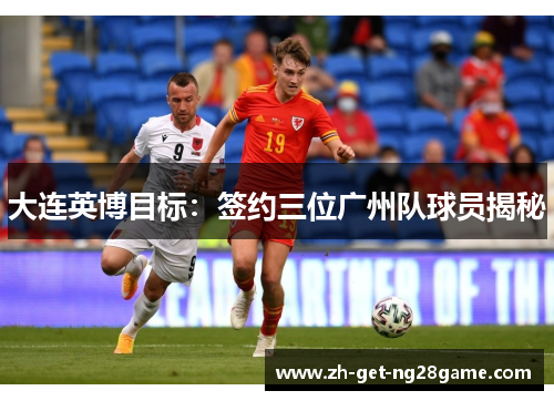 大连英博目标:签约三位广州队球员揭秘 大连英博目标:签约三位广州队球员揭秘
