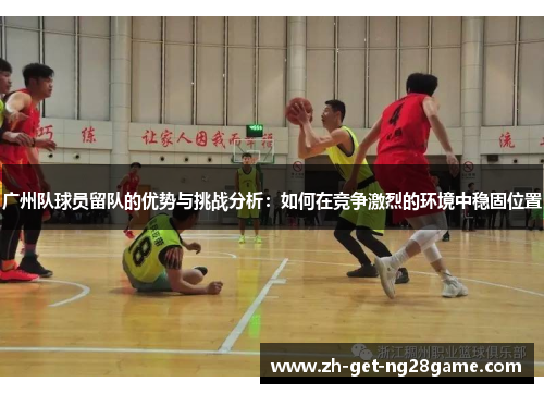 广州队球员留队的优势与挑战分析:如何在竞争激烈的环境中稳固位置 广州队球员留队的优势与挑战分析:如何在竞争激烈的环境中稳固位置