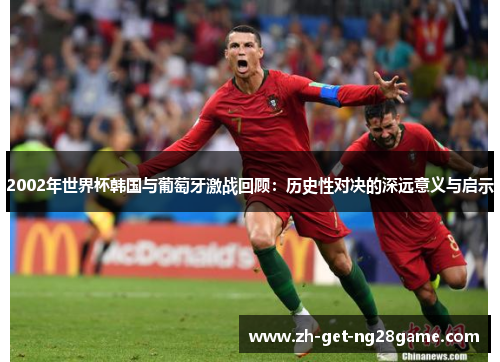 2002年世界杯韩国与葡萄牙激战回顾:历史性对决的深远意义与启示 2002年世界杯韩国与葡萄牙激战回顾:历史性对决的深远意义与启示