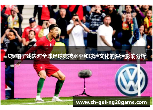 C罗帽子戏法对全球足球竞技水平和球迷文化的深远影响分析