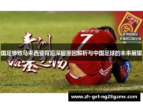 国足惨败马来西亚背后深层原因解析与中国足球的未来展望