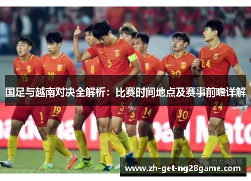 国足与越南对决全解析:比赛时间地点及赛事前瞻详解 国足与越南对决全解析:比赛时间地点及赛事前瞻详解