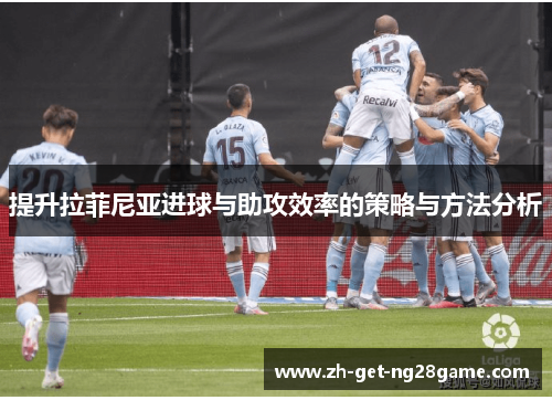 提升拉菲尼亚进球与助攻效率的策略与方法分析 提升拉菲尼亚进球与助攻效率的策略与方法分析
