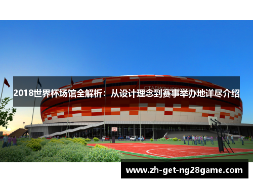 2018世界杯场馆全解析:从设计理念到赛事举办地详尽介绍 2018世界杯场馆全解析:从设计理念到赛事举办地详尽介绍