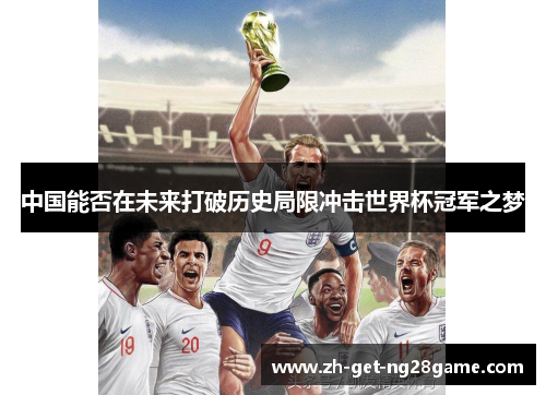 中国能否在未来打破历史局限冲击世界杯冠军之梦 中国能否在未来打破历史局限冲击世界杯冠军之梦