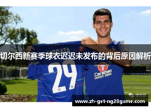 切尔西新赛季球衣迟迟未发布的背后原因解析 切尔西新赛季球衣迟迟未发布的背后原因解析
