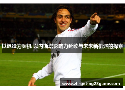以退役为契机 以内斯塔影响力延续与未来新机遇的探索 以退役为契机 以内斯塔影响力延续与未来新机遇的探索