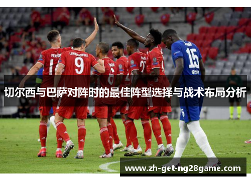 切尔西与巴萨对阵时的最佳阵型选择与战术布局分析 切尔西与巴萨对阵时的最佳阵型选择与战术布局分析
